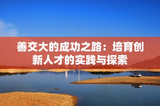 善交大的成功之路：培育创新人才的实践与探索