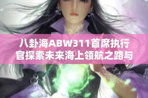 八卦海ABW311首席执行官探索未来海上领航之路与萌宠游戏的创新结合