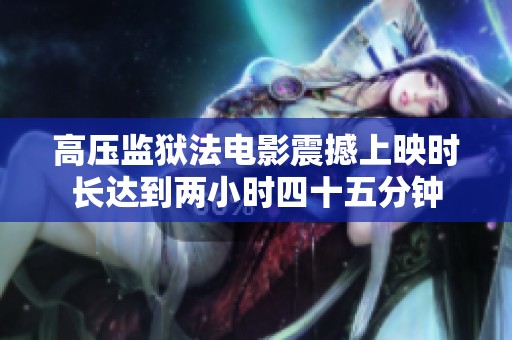高压监狱法电影震撼上映时长达到两小时四十五分钟