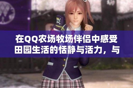在QQ农场牧场伴侣中感受田园生活的恬静与活力，与朋友共同分享欢乐时光的完美体验