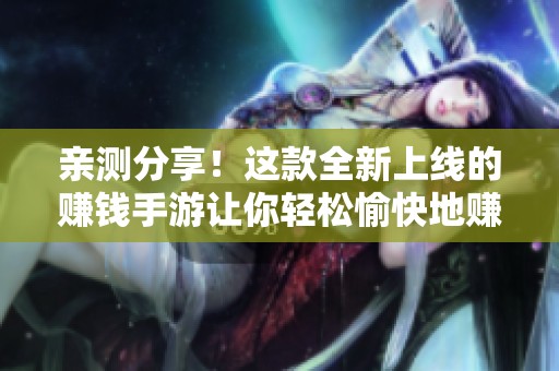 亲测分享！这款全新上线的赚钱手游让你轻松愉快地赚取现金奖励