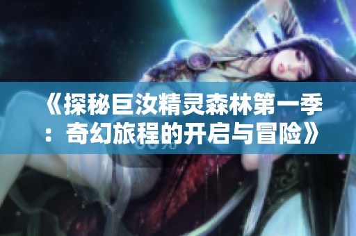 《探秘巨汝精灵森林第一季：奇幻旅程的开启与冒险》