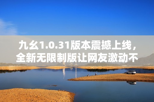 九幺1.0.31版本震撼上线，全新无限制版让网友激动不已，主播团队倾力打造