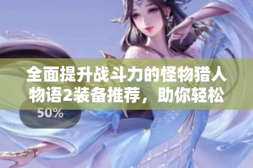 全面提升战斗力的怪物猎人物语2装备推荐，助你轻松畅玩游戏实现销量增长