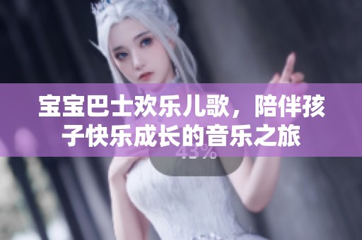 宝宝巴士欢乐儿歌，陪伴孩子快乐成长的音乐之旅