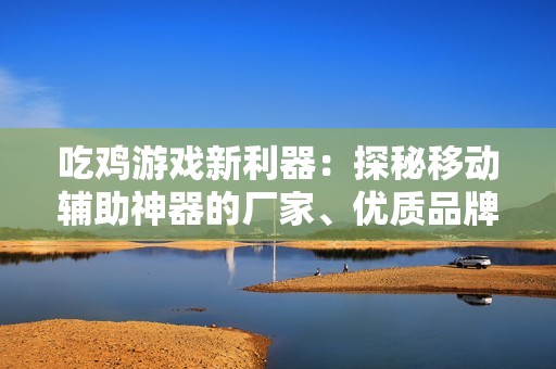 吃鸡游戏新利器：探秘移动辅助神器的厂家、优质品牌及产品图片分享