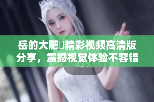 岳的大肥坹精彩视频高清版分享，震撼视觉体验不容错过