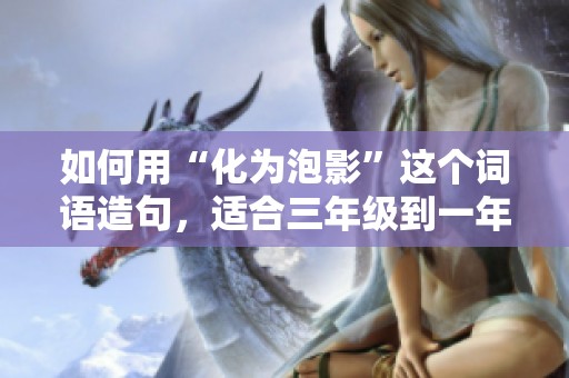 如何用“化为泡影”这个词语造句，适合三年级到一年级的小朋友理解的例子分享