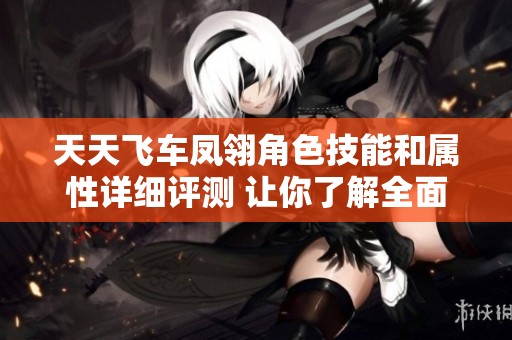 天天飞车凤翎角色技能和属性详细评测 让你了解全面能力与实战表现