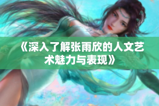 《深入了解张雨欣的人文艺术魅力与表现》
