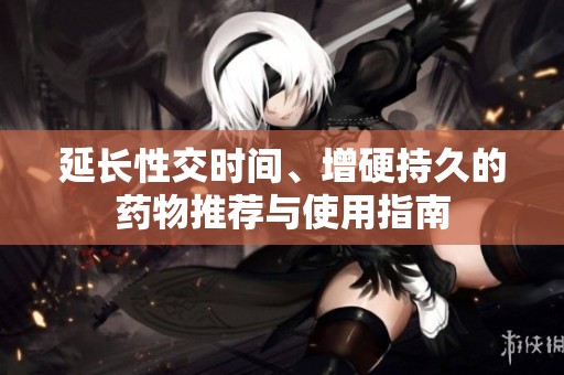 延长性交时间、增硬持久的药物推荐与使用指南