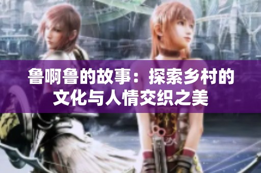 鲁啊鲁的故事：探索乡村的文化与人情交织之美