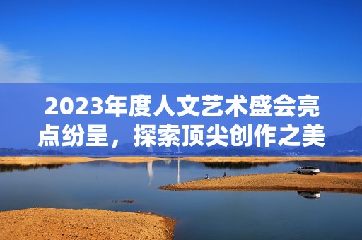 2023年度人文艺术盛会亮点纷呈，探索顶尖创作之美