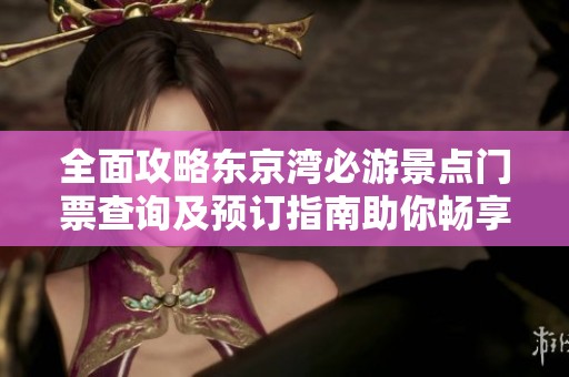 全面攻略东京湾必游景点门票查询及预订指南助你畅享美妙旅程