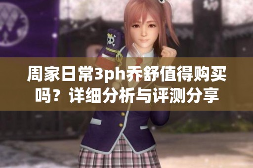 周家日常3ph乔舒值得购买吗？详细分析与评测分享