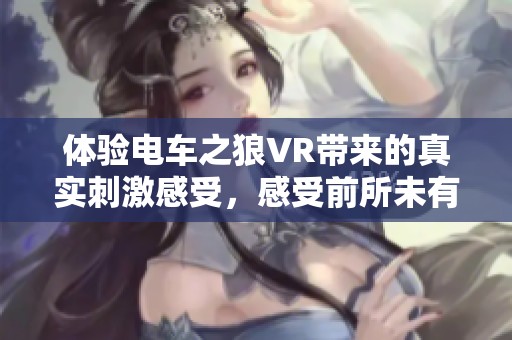 体验电车之狼VR带来的真实刺激感受，感受前所未有的虚拟世界快感
