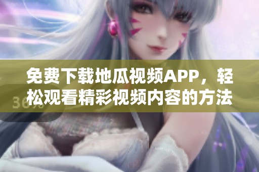 免费下载地瓜视频APP，轻松观看精彩视频内容的方法分享