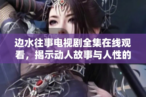 边水往事电视剧全集在线观看，揭示动人故事与人性的深邃探索