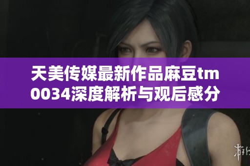 天美传媒最新作品麻豆tm0034深度解析与观后感分享