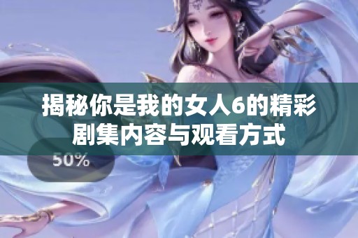 揭秘你是我的女人6的精彩剧集内容与观看方式