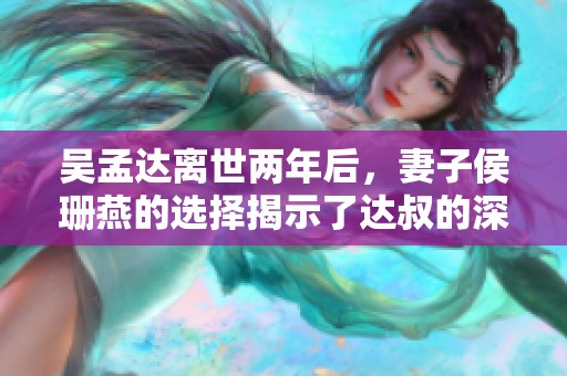 吴孟达离世两年后，妻子侯珊燕的选择揭示了达叔的深厚情感与智慧