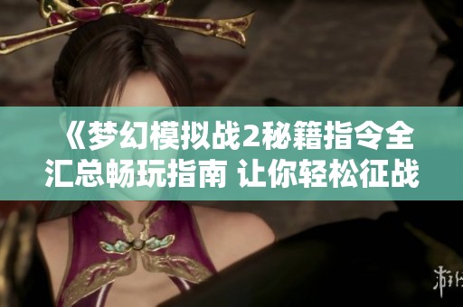 《梦幻模拟战2秘籍指令全汇总畅玩指南 让你轻松征战策略游戏世界》