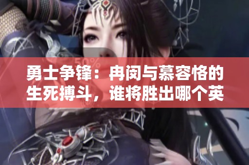 勇士争锋：冉闵与慕容恪的生死搏斗，谁将胜出哪个英雄更强大