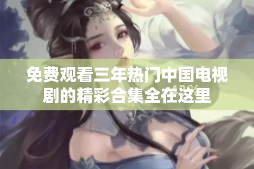 免费观看三年热门中国电视剧的精彩合集全在这里
