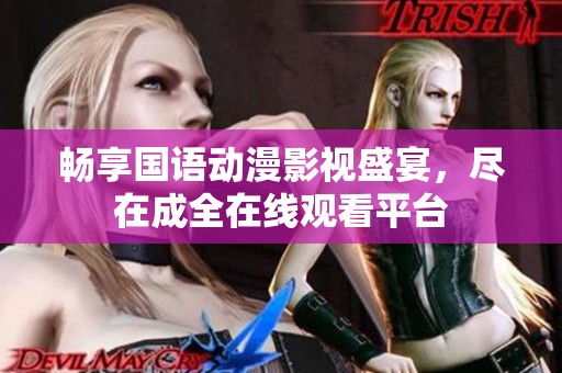 畅享国语动漫影视盛宴，尽在成全在线观看平台