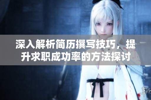 深入解析简历撰写技巧，提升求职成功率的方法探讨