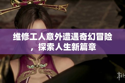 维修工人意外遭遇奇幻冒险，探索人生新篇章