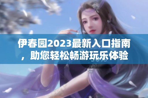 伊春园2023最新入口指南，助您轻松畅游玩乐体验