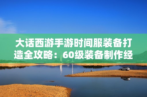 大话西游手游时间服装备打造全攻略：60级装备制作经验分享与心得总结