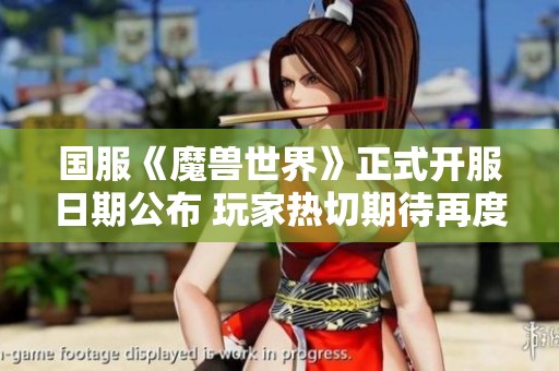 国服《魔兽世界》正式开服日期公布 玩家热切期待再度踏上艾泽拉斯的冒险旅程