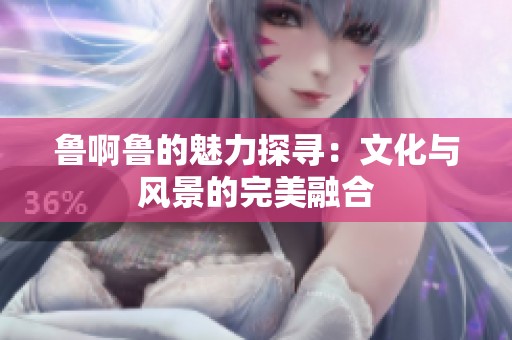 鲁啊鲁的魅力探寻：文化与风景的完美融合