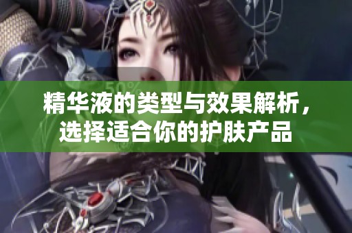 精华液的类型与效果解析，选择适合你的护肤产品