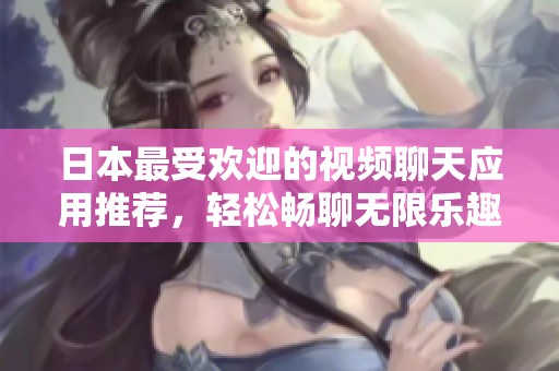 日本最受欢迎的视频聊天应用推荐，轻松畅聊无限乐趣