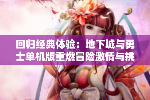 回归经典体验：地下城与勇士单机版重燃冒险激情与挑战的无限可能