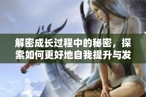 解密成长过程中的秘密，探索如何更好地自我提升与发展