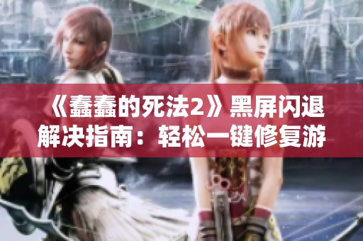 《蠢蠢的死法2》黑屏闪退解决指南：轻松一键修复游戏问题的方法与技巧