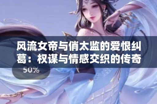 风流女帝与俏太监的爱恨纠葛：权谋与情感交织的传奇故事
