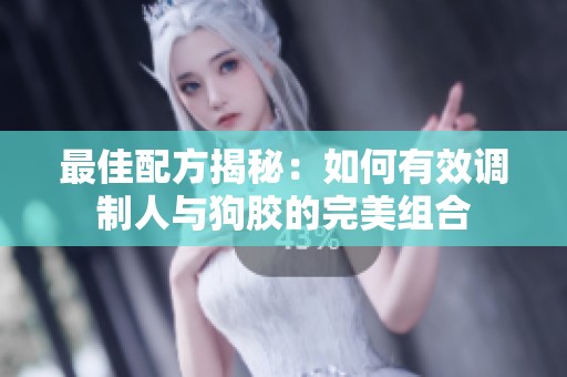最佳配方揭秘：如何有效调制人与狗胶的完美组合