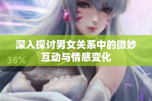 深入探讨男女关系中的微妙互动与情感变化