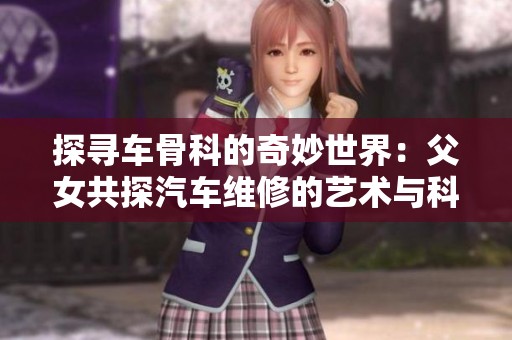 探寻车骨科的奇妙世界：父女共探汽车维修的艺术与科学