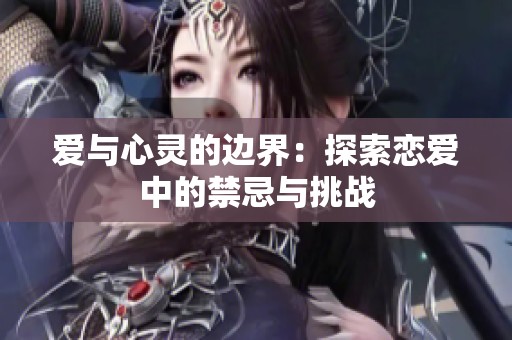 爱与心灵的边界：探索恋爱中的禁忌与挑战