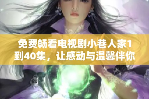 免费畅看电视剧小巷人家1到40集，让感动与温馨伴你同行
