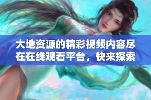 大地资源的精彩视频内容尽在在线观看平台，快来探索吧！