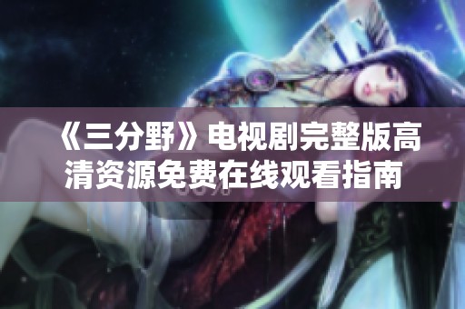 《三分野》电视剧完整版高清资源免费在线观看指南