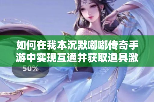 如何在我本沉默嘟嘟传奇手游中实现互通并获取道具激活码的最佳攻略