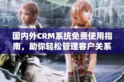 国内外CRM系统免费使用指南，助你轻松管理客户关系